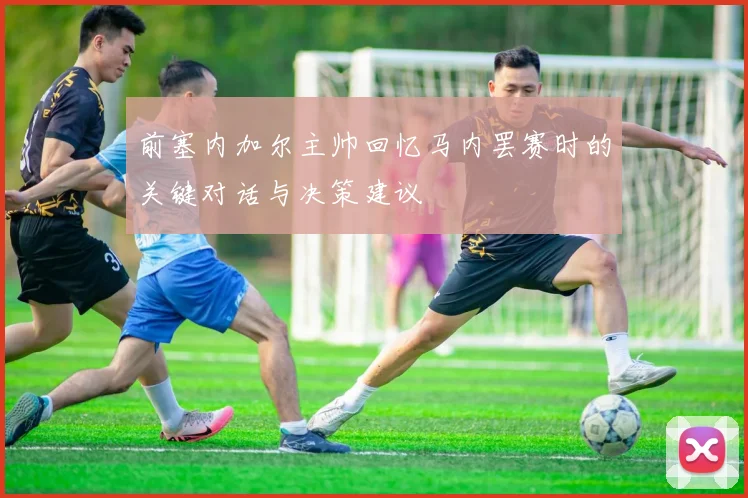 前塞内加尔主帅回忆马内罢赛时的关键对话与决策建议