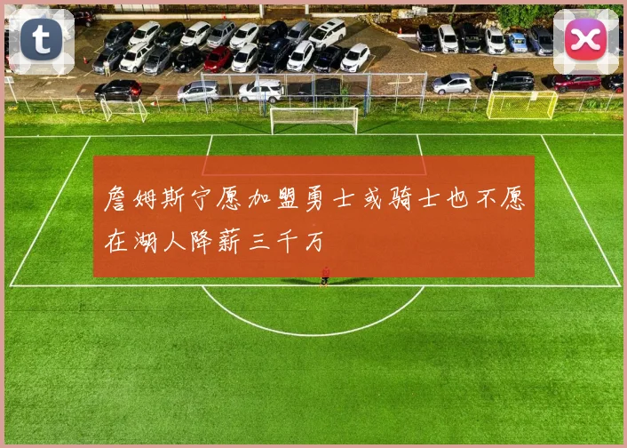 詹姆斯宁愿加盟勇士或骑士也不愿在湖人降薪三千万