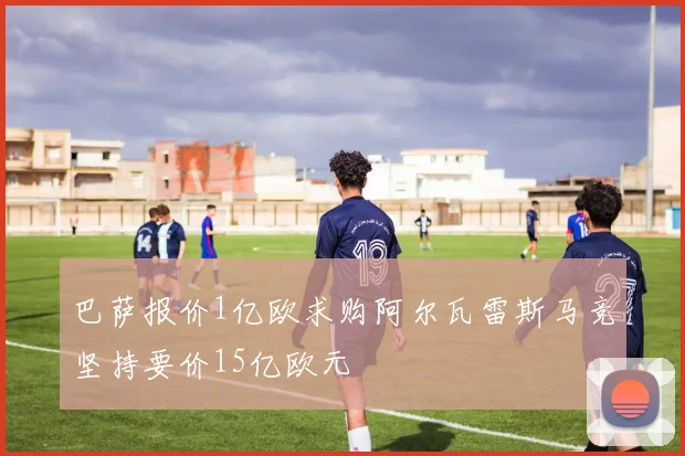 巴萨报价1亿欧求购阿尔瓦雷斯马竞坚持要价15亿欧元